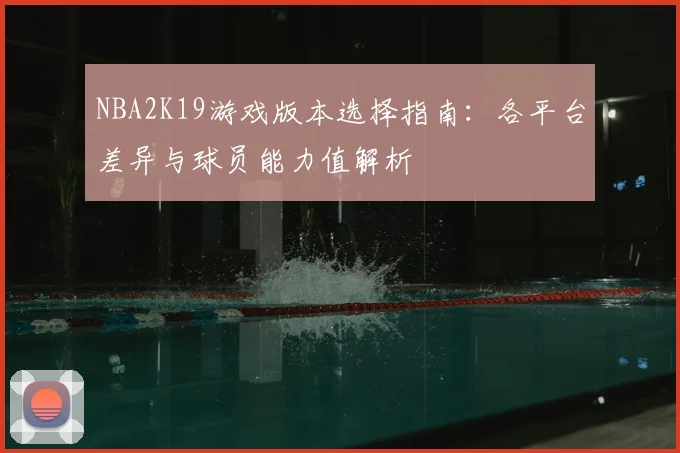 NBA2K19游戏版本选择指南:各平台差异与球员能力值解析