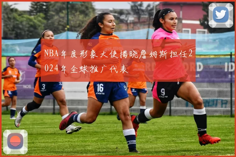 NBA年度形象大使揭晓詹姆斯担任2024年全球推广代表