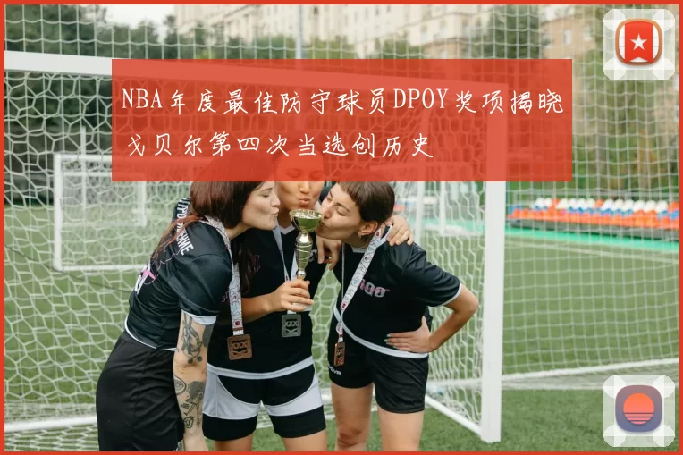 NBA年度最佳防守球员DPOY奖项揭晓戈贝尔第四次当选创历史