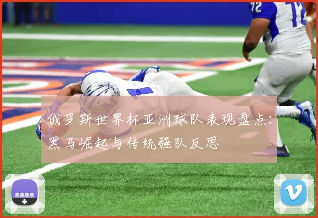 俄罗斯世界杯亚洲球队表现盘点:黑马崛起与传统强队反思