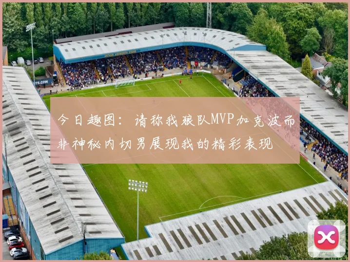 今日趣图：请称我狼队MVP加克波而非神秘内切男展现我的精彩表现