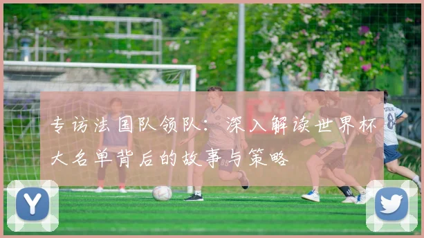 专访法国队领队:深入解读世界杯大名单背后的故事与策略