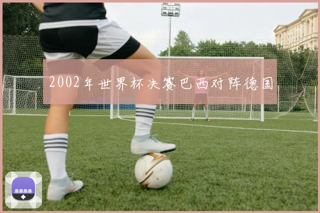 2002年世界杯决赛巴西对阵德国