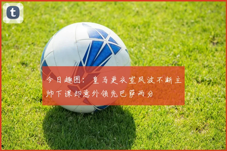 今日趣图：皇马更衣室风波不断主帅下课却意外领先巴萨两分