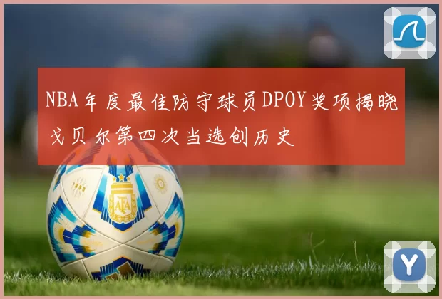 NBA年度最佳防守球员DPOY奖项揭晓戈贝尔第四次当选创历史