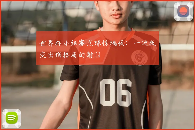 世界杯小组赛点球惊魂夜:一次改变出线格局的射门