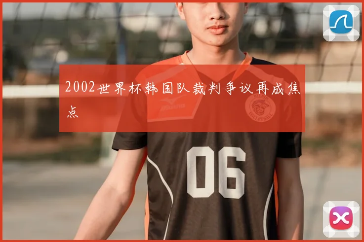 2002世界杯韩国队裁判争议再成焦点