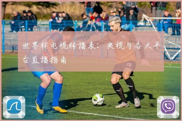 世界杯电视转播表:央视与各大平台直播指南