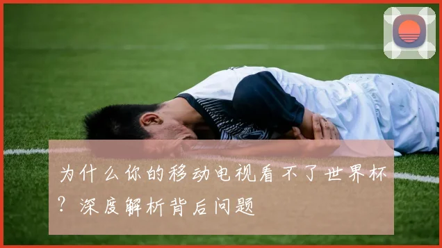 为什么你的移动电视看不了世界杯？深度解析背后问题