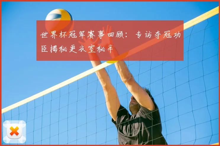 世界杯冠军赛事回顾:专访夺冠功臣揭秘更衣室秘辛