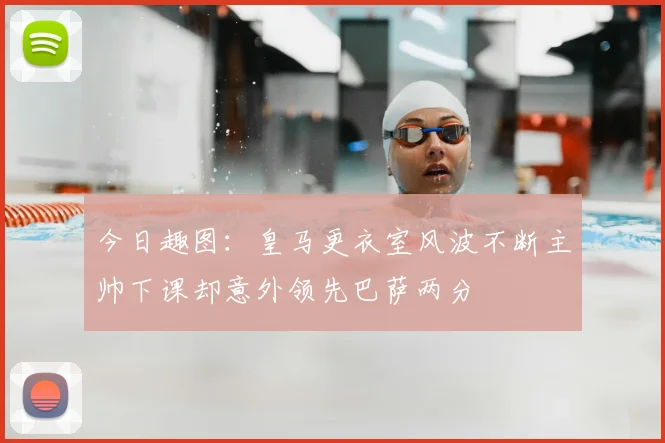 今日趣图：皇马更衣室风波不断主帅下课却意外领先巴萨两分