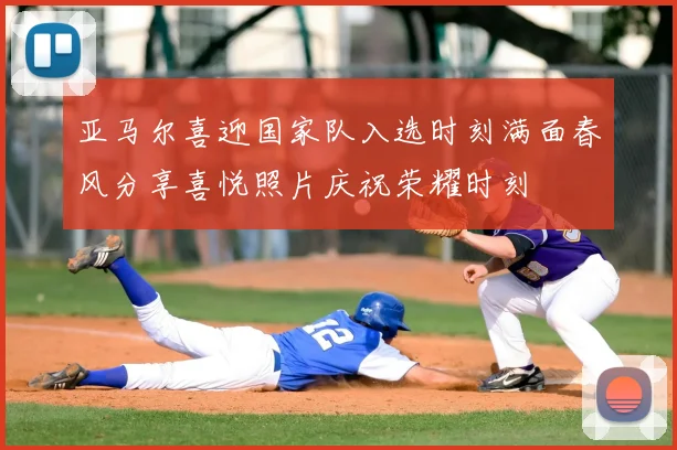 亚马尔喜迎国家队入选时刻满面春风分享喜悦照片庆祝荣耀时刻