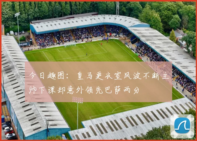 今日趣图：皇马更衣室风波不断主帅下课却意外领先巴萨两分