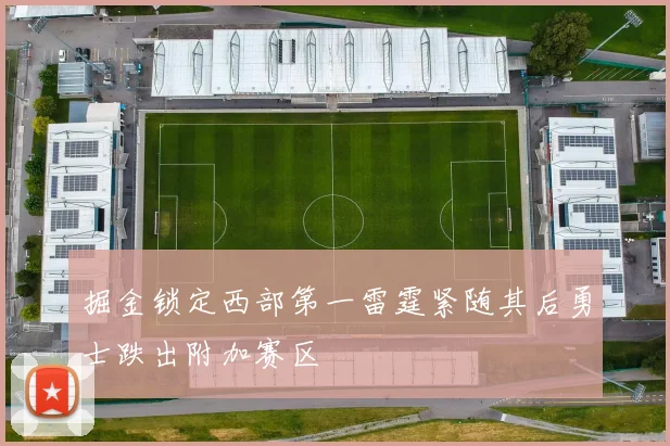 掘金锁定西部第一雷霆紧随其后勇士跌出附加赛区