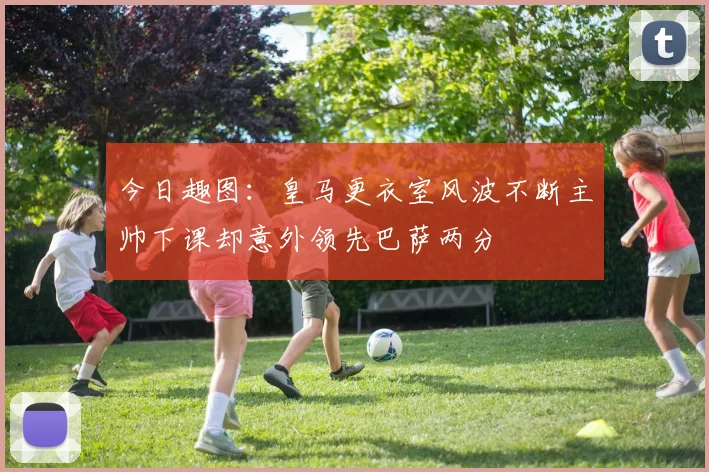 今日趣图:皇马更衣室风波不断主帅下课却意外领先巴萨两分
