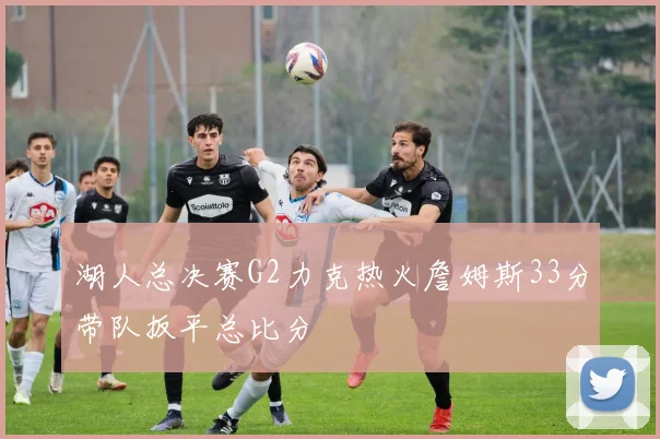 湖人总决赛G2力克热火詹姆斯33分带队扳平总比分