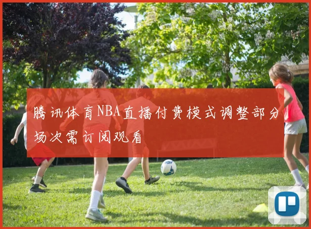 腾讯体育NBA直播付费模式调整部分场次需订阅观看