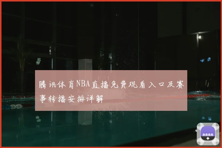 腾讯体育NBA直播免费观看入口及赛事转播安排详解