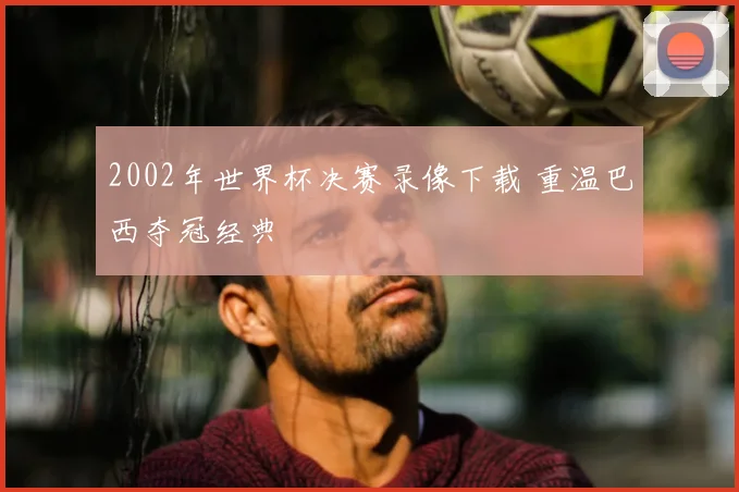 2002年世界杯决赛录像下载 重温巴西夺冠经典