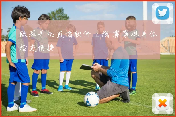 欧冠手机直播软件上线 赛事观看体验更便捷