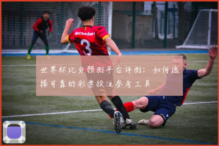 世界杯比分预测平台评测:如何选择可靠的彩票投注参考工具