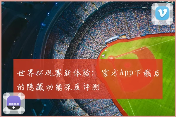 世界杯观赛新体验：官方App下载后的隐藏功能深度评测