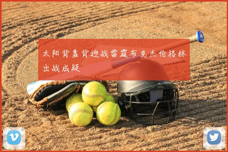 太阳背靠背迎战雷霆布克杰伦格林出战成疑