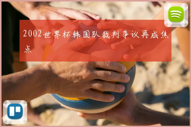 2002世界杯韩国队裁判争议再成焦点
