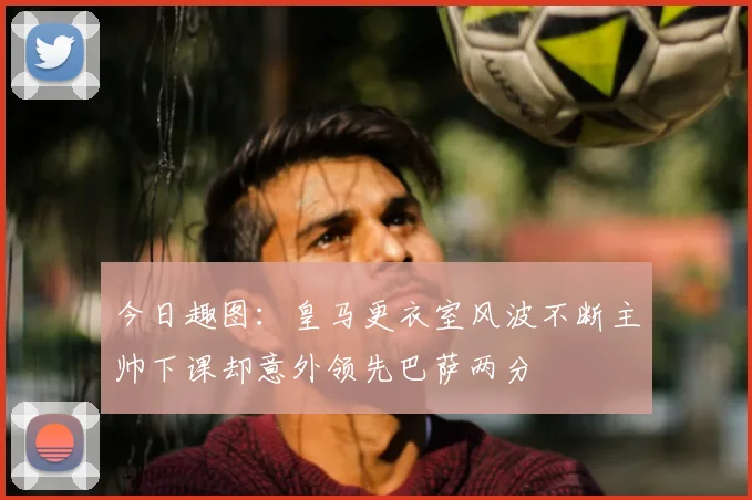 今日趣图:皇马更衣室风波不断主帅下课却意外领先巴萨两分