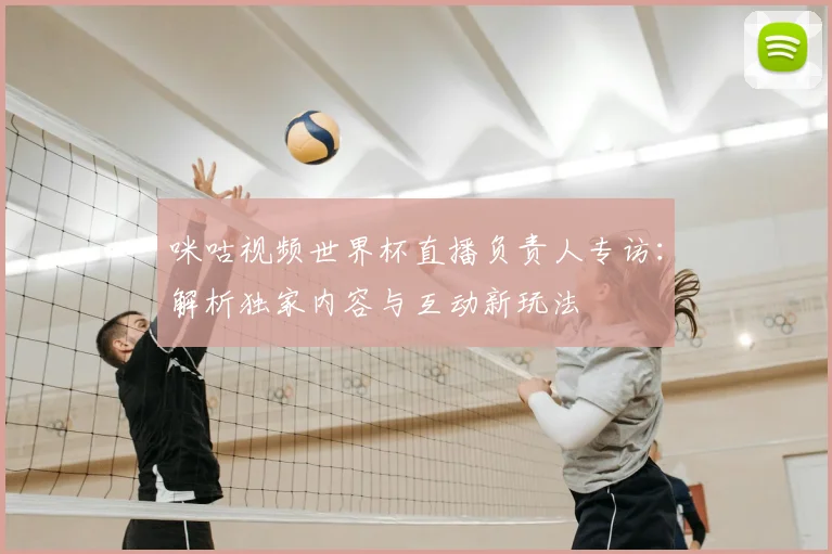 咪咕视频世界杯直播负责人专访:解析独家内容与互动新玩法