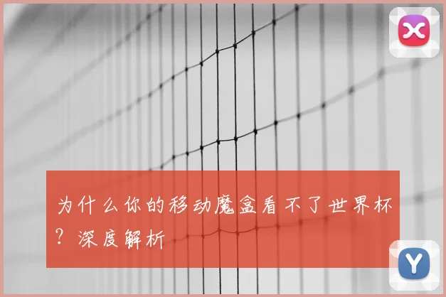 为什么你的移动魔盒看不了世界杯？深度解析