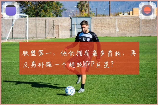 联盟第一，他们拥有最多首轮，再交易补强一个超级MVP巨星？