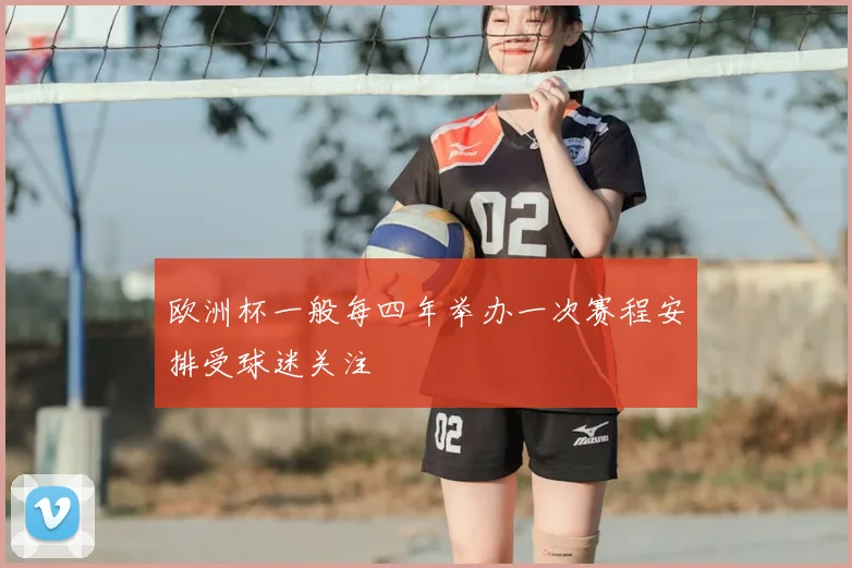 欧洲杯一般每四年举办一次赛程安排受球迷关注