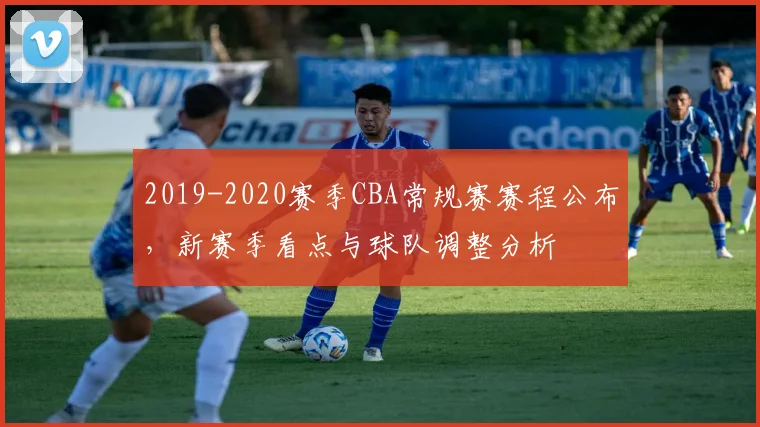 2019-2020赛季CBA常规赛赛程公布，新赛季看点与球队调整分析