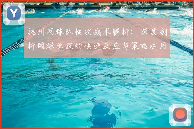 杭州网球队快攻战术解析：深度剖析网球竞技的快速反应与策略运用