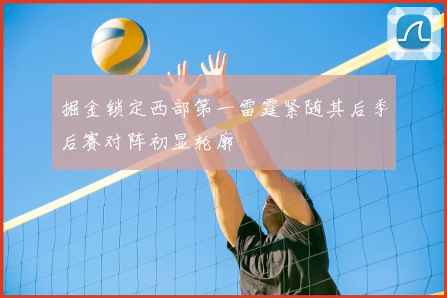 掘金锁定西部第一雷霆紧随其后季后赛对阵初显轮廓
