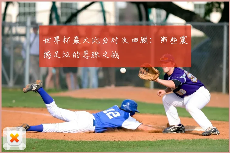 世界杯最大比分对决回顾:那些震撼足坛的悬殊之战