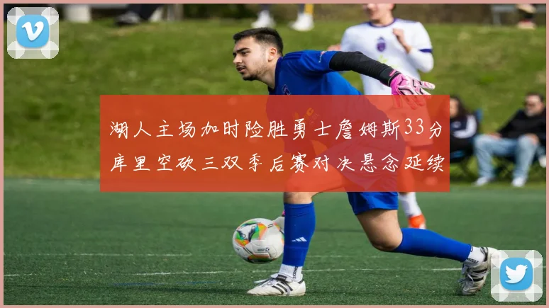 湖人主场加时险胜勇士詹姆斯33分库里空砍三双季后赛对决悬念延续