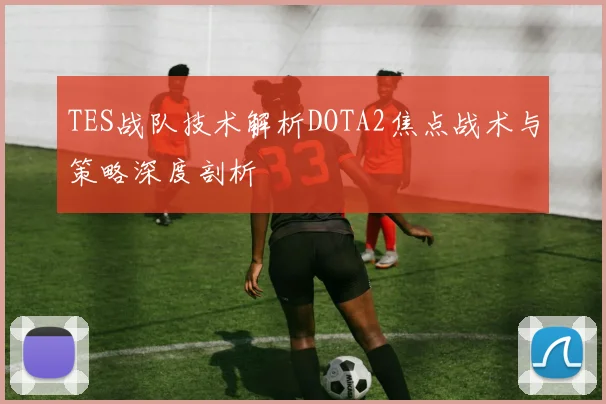 TES战队技术解析DOTA2焦点战术与策略深度剖析
