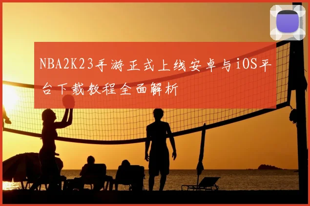 NBA2K23手游正式上线安卓与iOS平台下载教程全面解析