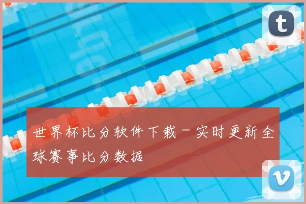 世界杯比分软件下载 - 实时更新全球赛事比分数据