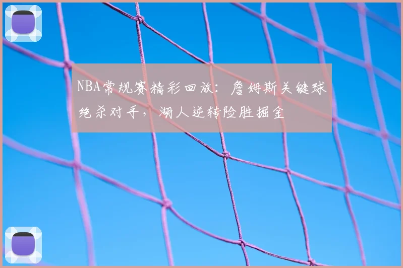 NBA常规赛精彩回放:詹姆斯关键球绝杀对手,湖人逆转险胜掘金