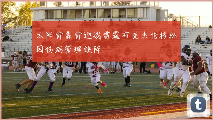 太阳背靠背迎战雷霆布克杰伦格林因伤病管理缺阵