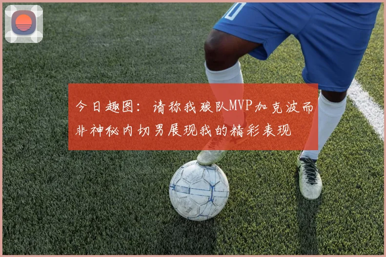今日趣图：请称我狼队MVP加克波而非神秘内切男展现我的精彩表现