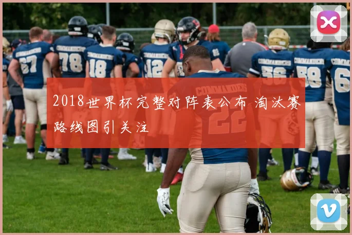 2018世界杯完整对阵表公布 淘汰赛路线图引关注
