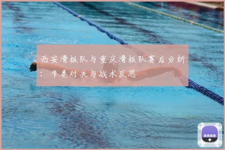 西安滑板队与重庆滑板队赛后分析：节奏对决与战术反思