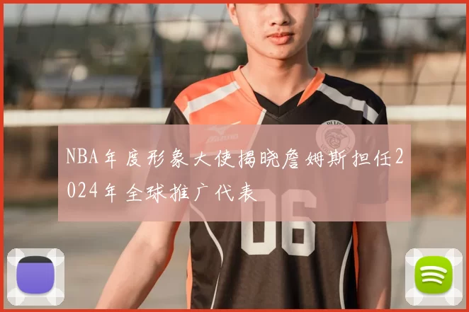 NBA年度形象大使揭晓詹姆斯担任2024年全球推广代表