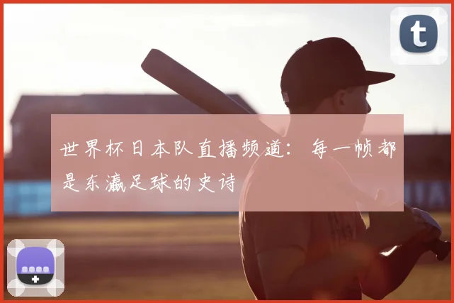 世界杯日本队直播频道：每一帧都是东瀛足球的史诗