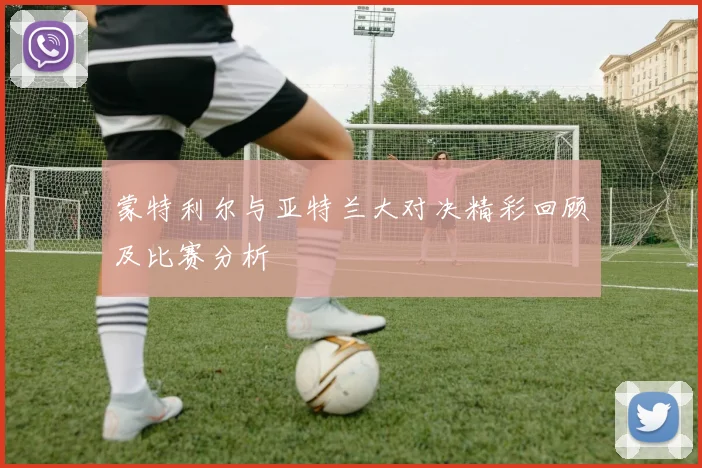 蒙特利尔与亚特兰大对决精彩回顾及比赛分析