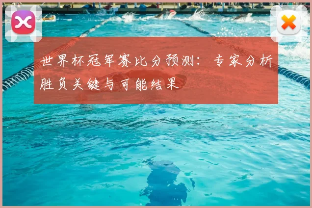 世界杯冠军赛比分预测:专家分析胜负关键与可能结果